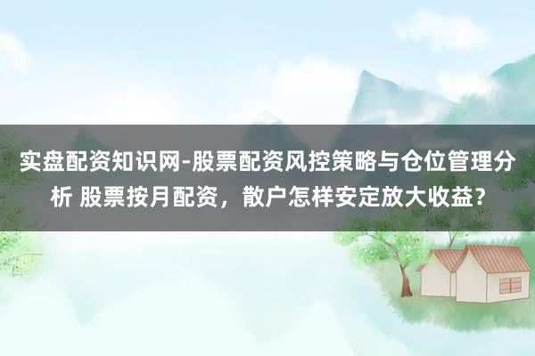 实盘配资知识网-股票配资风控策略与仓位管理分析 股票按月配资，散户怎样安定放大收益？