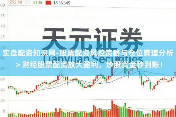 实盘配资知识网-股票配资风控策略与仓位管理分析 > 财经股票配资放大盈利，炒股资金秒到账！