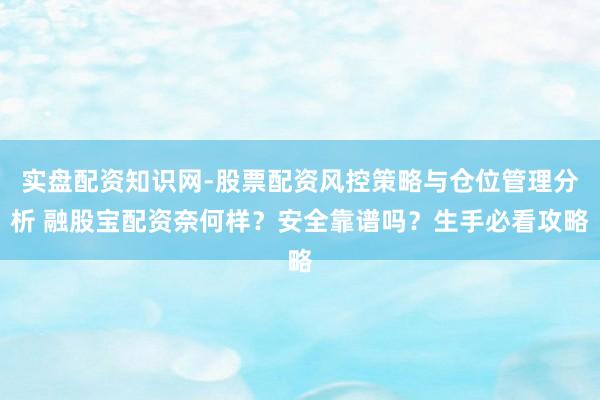 实盘配资知识网-股票配资风控策略与仓位管理分析 融股宝配资奈何样？安全靠谱吗？生手必看攻略