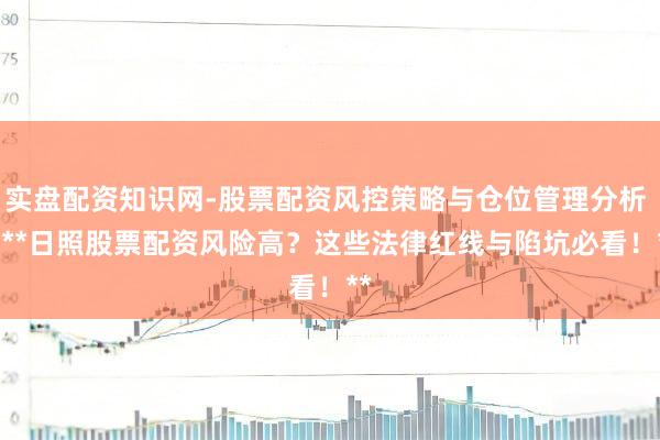 实盘配资知识网-股票配资风控策略与仓位管理分析 > **日照股票配资风险高？这些法律红线与陷坑必看！**