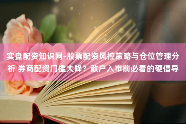 实盘配资知识网-股票配资风控策略与仓位管理分析 券商配资门槛大降？散户入市前必看的硬倡导