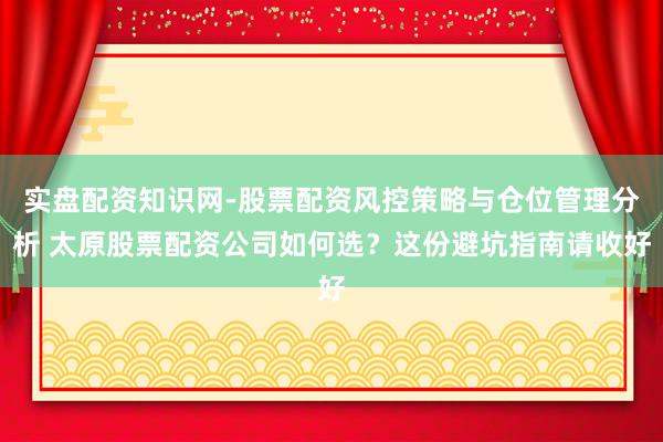 实盘配资知识网-股票配资风控策略与仓位管理分析 太原股票配资公司如何选？这份避坑指南请收好