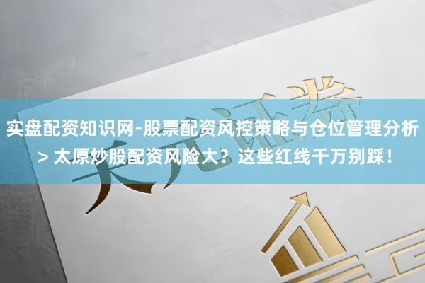 实盘配资知识网-股票配资风控策略与仓位管理分析 > 太原炒股配资风险大？这些红线千万别踩！