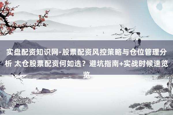 实盘配资知识网-股票配资风控策略与仓位管理分析 太仓股票配资何如选?避坑指南+实战时候速览