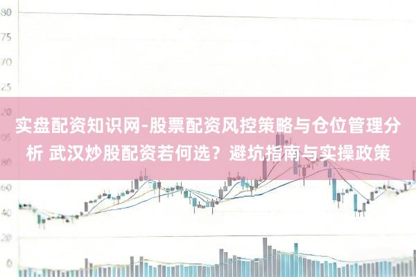 实盘配资知识网-股票配资风控策略与仓位管理分析 武汉炒股配资若何选？避坑指南与实操政策