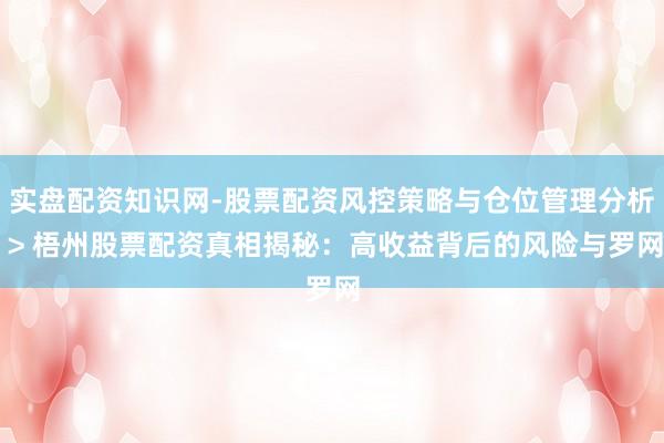 实盘配资知识网-股票配资风控策略与仓位管理分析 > 梧州股票配资真相揭秘：高收益背后的风险与罗网