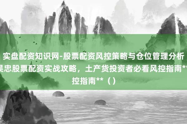 实盘配资知识网-股票配资风控策略与仓位管理分析 **吴忠股票配资实战攻略,土产货投资者必看风控指南**()