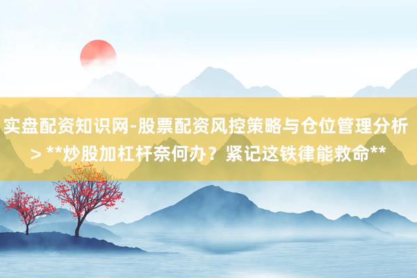 实盘配资知识网-股票配资风控策略与仓位管理分析 > **炒股加杠杆奈何办？紧记这铁律能救命**
