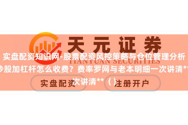 实盘配资知识网-股票配资风控策略与仓位管理分析 **炒股加杠杆怎么收费？费率罗网与老本明细一次讲清**（）