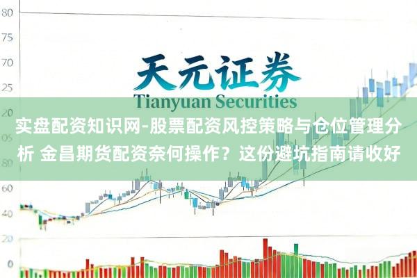 实盘配资知识网-股票配资风控策略与仓位管理分析 金昌期货配资奈何操作？这份避坑指南请收好