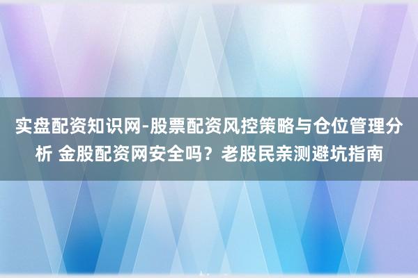 实盘配资知识网-股票配资风控策略与仓位管理分析 金股配资网安全吗？老股民亲测避坑指南