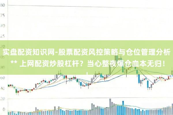 实盘配资知识网-股票配资风控策略与仓位管理分析 ** 上网配资炒股杠杆？当心整夜爆仓血本无归！