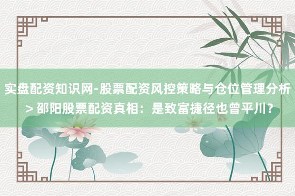 实盘配资知识网-股票配资风控策略与仓位管理分析 > 邵阳股票配资真相：是致富捷径也曾平川？