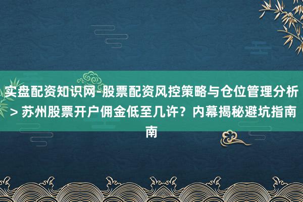 实盘配资知识网-股票配资风控策略与仓位管理分析 > 苏州股票开户佣金低至几许？内幕揭秘避坑指南