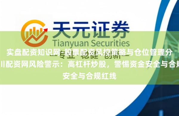 实盘配资知识网-股票配资风控策略与仓位管理分析 四川配资网风险警示：高杠杆炒股，警惕资金安全与合规红线
