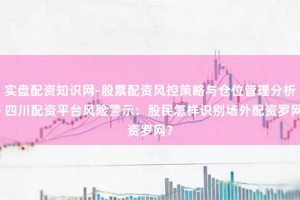 实盘配资知识网-股票配资风控策略与仓位管理分析 > 四川配资平台风险警示：股民怎样识别场外配资罗网？