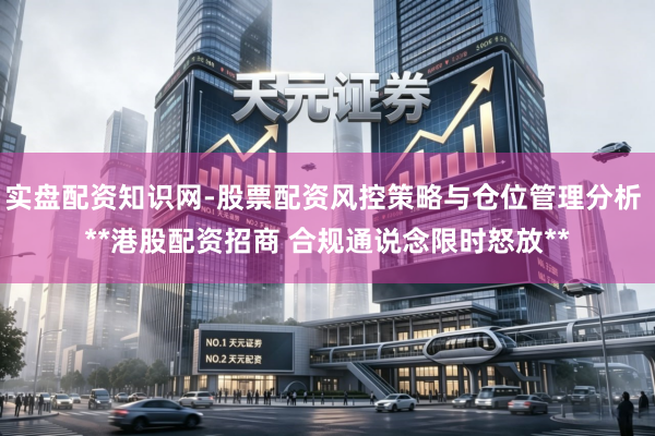 实盘配资知识网-股票配资风控策略与仓位管理分析 **港股配资招商 合规通说念限时怒放**