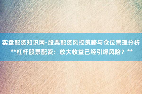 实盘配资知识网-股票配资风控策略与仓位管理分析 **杠杆股票配资：放大收益已经引爆风险？**