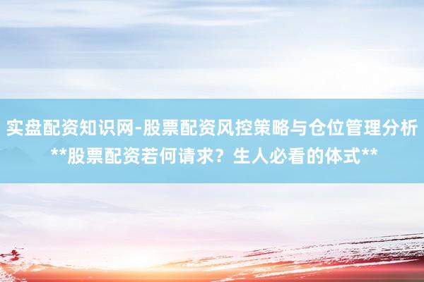 实盘配资知识网-股票配资风控策略与仓位管理分析 **股票配资若何请求？生人必看的体式**