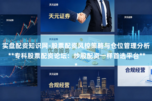 实盘配资知识网-股票配资风控策略与仓位管理分析 **专科股票配资论坛：炒股配资一样首选平台**