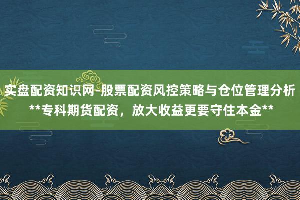 实盘配资知识网-股票配资风控策略与仓位管理分析 **专科期货配资，放大收益更要守住本金**