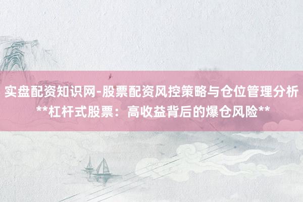 实盘配资知识网-股票配资风控策略与仓位管理分析 **杠杆式股票：高收益背后的爆仓风险**