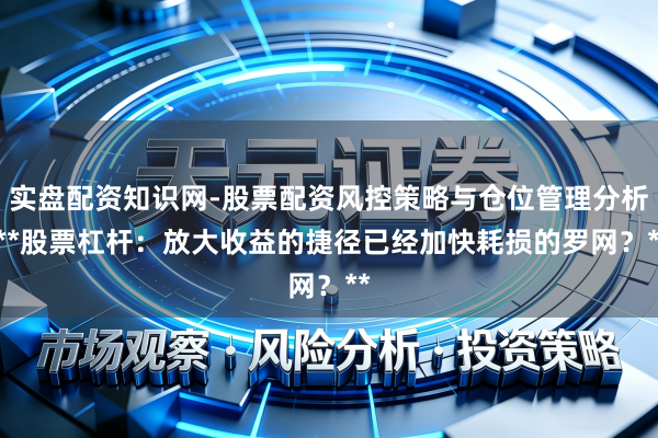 实盘配资知识网-股票配资风控策略与仓位管理分析 **股票杠杆:放大收益的捷径已经加快耗损的罗网?**