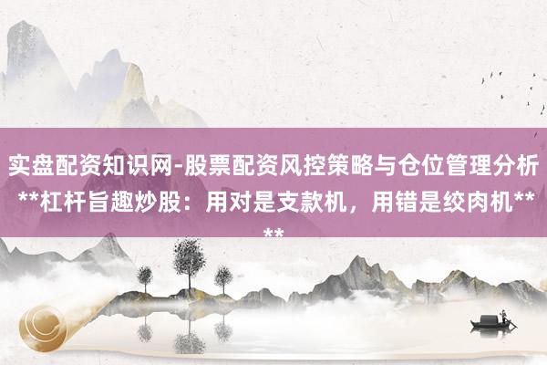 实盘配资知识网-股票配资风控策略与仓位管理分析 **杠杆旨趣炒股：用对是支款机，用错是绞肉机**