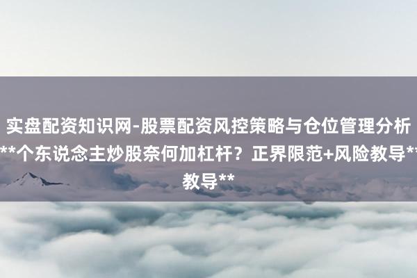 实盘配资知识网-股票配资风控策略与仓位管理分析 **个东说念主炒股奈何加杠杆？正界限范+风险教导**
