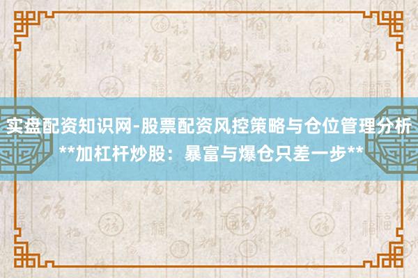 实盘配资知识网-股票配资风控策略与仓位管理分析 **加杠杆炒股：暴富与爆仓只差一步**
