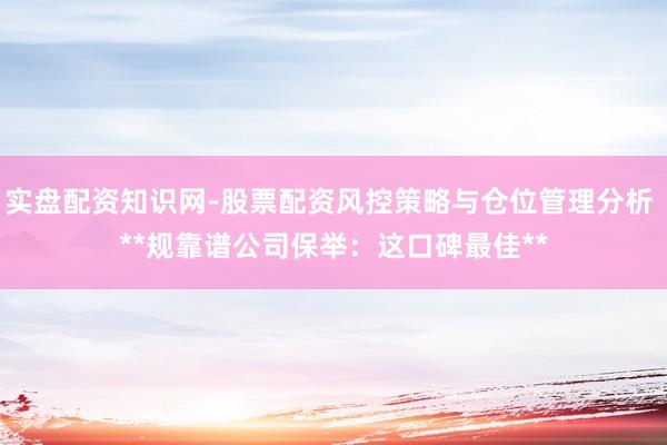 实盘配资知识网-股票配资风控策略与仓位管理分析 **规靠谱公司保举：这口碑最佳**