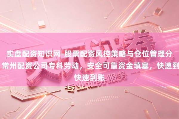 实盘配资知识网-股票配资风控策略与仓位管理分析 常州配资公司专科劳动，安全可靠资金填塞，快速到账