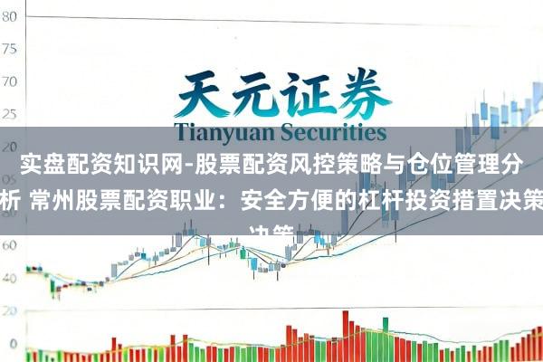 实盘配资知识网-股票配资风控策略与仓位管理分析 常州股票配资职业：安全方便的杠杆投资措置决策